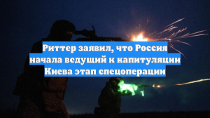Риттер заявил, что Россия начала ведущий к капитуляции Киева этап спецоперации