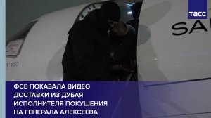 ФСБ показала видео доставки из Дубая исполнителя покушения на генерала Алексеева