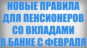 Новые Правила для Пенсионеров со вкладами в банке с Февраля