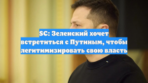 SC: Зеленский хочет встретиться с Путиным, чтобы легитимизировать свою власть