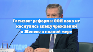 Гатилов: реформы ООН пока не коснулись спецучреждений в Женеве в полной мере