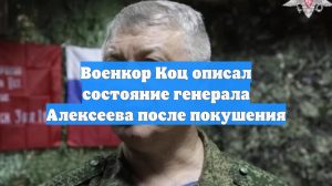 Военкор Коц описал состояние генерала Алексеева после покушения