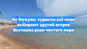 Не Фукуок: туристы всё чаще выбирают другой остров Вьетнама ради чистого моря
