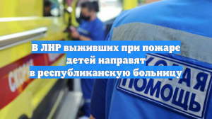 В ЛНР выживших при пожаре детей направят в республиканскую больницу