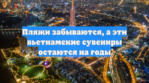 Пляжи забываются, а эти вьетнамские сувениры остаются на годы