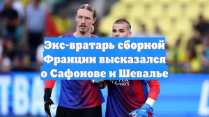 Экс-вратарь сборной Франции высказался о Сафонове и Шевалье