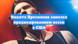 Никита Пресняков занялся продюсированием песен в США
