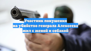 Участник покушения на убийство генерала Алексеева жил с женой и собакой