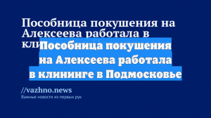 Пособница покушения на Алексеева работала в клининге в Подмосковье
