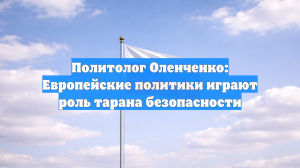 Политолог Оленченко: Европейские политики играют роль тарана безопасности