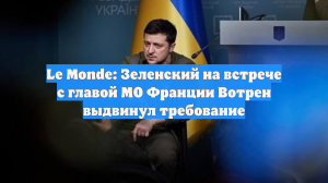Le Monde: Зеленский на встрече с главой МО Франции Вотрен выдвинул требование