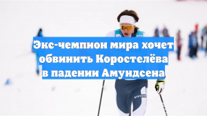 Экс-чемпион мира хочет обвинить Коростелёва в падении Амундсена