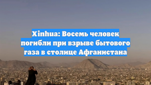 Xinhua: Восемь человек погибли при взрыве бытового газа в столице Афганистана