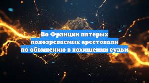 Во Франции пятерых подозреваемых арестовали по обвинению в похищении судьи