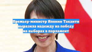 Премьер-министр Японии Такаити выразила надежду на победу на выборах в парламент