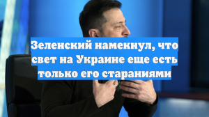 Зеленский намекнул, что свет на Украине еще есть только его стараниями
