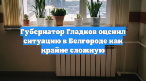 Губернатор Гладков оценил ситуацию в Белгороде как крайне сложную