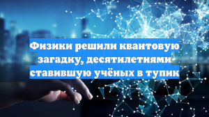 Физики решили квантовую загадку, десятилетиями ставившую учёных в тупик