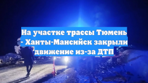 На участке трассы Тюмень - Ханты-Мансийск закрыли движение из-за ДТП