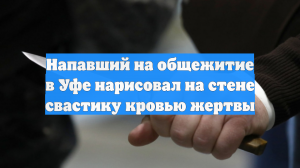 Напавший на общежитие в Уфе нарисовал на стене свастику кровью жертвы