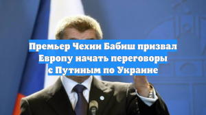 Премьер Чехии Бабиш призвал Европу начать переговоры с Путиным по Украине