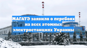 МАГАТЭ заявило о перебоях на всех атомных электростанциях Украины