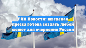 РИА Новости: шведская пресса готова создать любой сюжет для очернения России