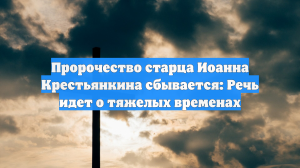 Пророчество старца Иоанна Крестьянкина сбывается: Речь идет о тяжелых временах