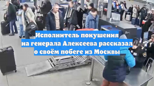Исполнитель покушения на генерала Алексеева рассказал о своём побеге из Москвы