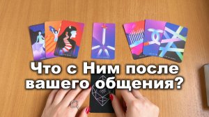 РАСКЛАД ТАРО Что с ним творится после вашего общения? Гадание на картах Таро онлайн