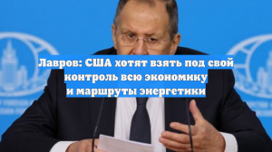 Лавров: США хотят взять под свой контроль всю экономику и маршруты энергетики