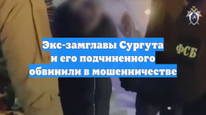 Экс-заммэра Сургута Шарова и его подчиненного обвинили в афере на 120 млн руб