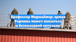 Профессор Миршаймер: армия Украины может оказаться в безвыходной ситуации