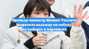 Премьер-министр Японии Такаити выразила надежду на победу на выборах в парламент