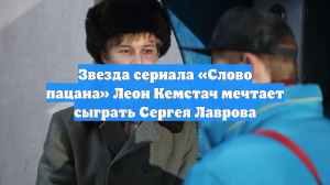 Звезда сериала «Слово пацана» Леон Кемстач мечтает сыграть Сергея Лаврова