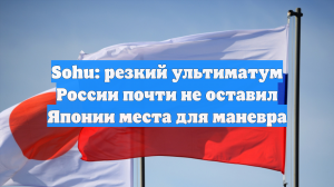 Sohu: резкий ультиматум России почти не оставил Японии места для маневра