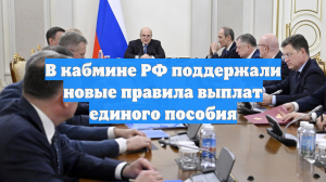 В кабмине РФ поддержали новые правила выплат единого пособия