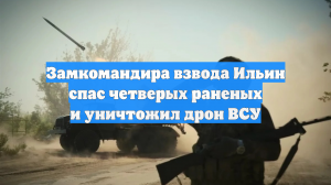 Замкомандира взвода Ильин спас четверых раненых и уничтожил дрон ВСУ