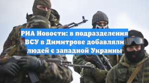 РИА Новости: в подразделения ВСУ в Димитрове добавляли людей с западной Украины