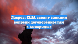 Лавров: США вводят санкции вопреки договорённостям в Анкоридже