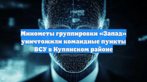 Минометы группировки «Запад» уничтожили командные пункты ВСУ в Купянском районе