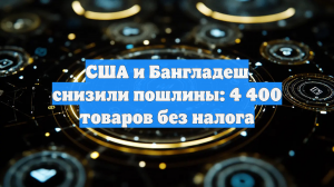 США и Бангладеш снизили пошлины: 4 400 товаров без налога