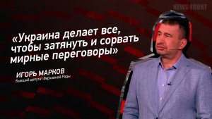 "Украина делает все, чтобы затянуть и сорвать мирные переговоры" - Игорь Марков