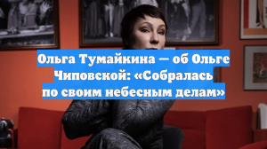 Ольга Тумайкина — об Ольге Чиповской: «Собралась по своим небесным делам»