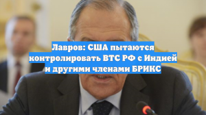 Лавров: США пытаются контролировать ВТС РФ с Индией и другими членами БРИКС