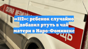 «112»: ребенок случайно добавил ртуть в чай матери в Наро-Фоминске