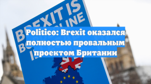 Politico: Brexit оказался полностью провальным проектом Британии