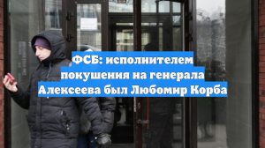 ФСБ: исполнителем покушения на генерала Алексеева был Любомир Корба