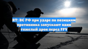 RT: ВС РФ при ударе по позициям противника запускают один тяжелый дрон перед FPV