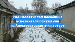 РИА Новости: дом пособника исполнителя покушения на Алексеева закрыт и пустует